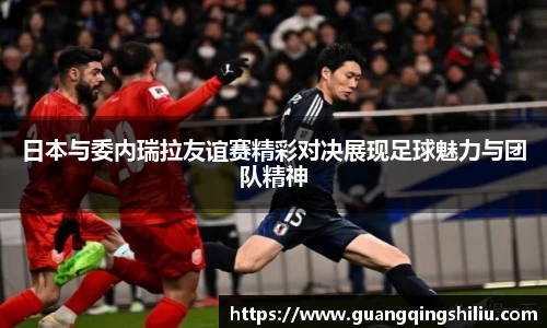 LEJING.COM日本与委内瑞拉友谊赛精彩对决展现足球魅力与团队精神