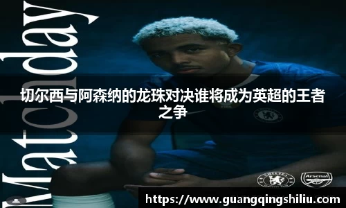 LEJING.COM切尔西与阿森纳的龙珠对决谁将成为英超的王者之争