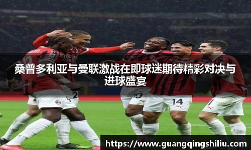 LEJING.COM桑普多利亚与曼联激战在即球迷期待精彩对决与进球盛宴